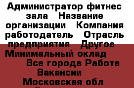 Администратор фитнес зала › Название организации ­ Компания-работодатель › Отрасль предприятия ­ Другое › Минимальный оклад ­ 23 000 - Все города Работа » Вакансии   . Московская обл.,Бронницы г.